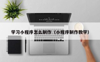 巨野学习小程序怎么制作（小程序制作教学）